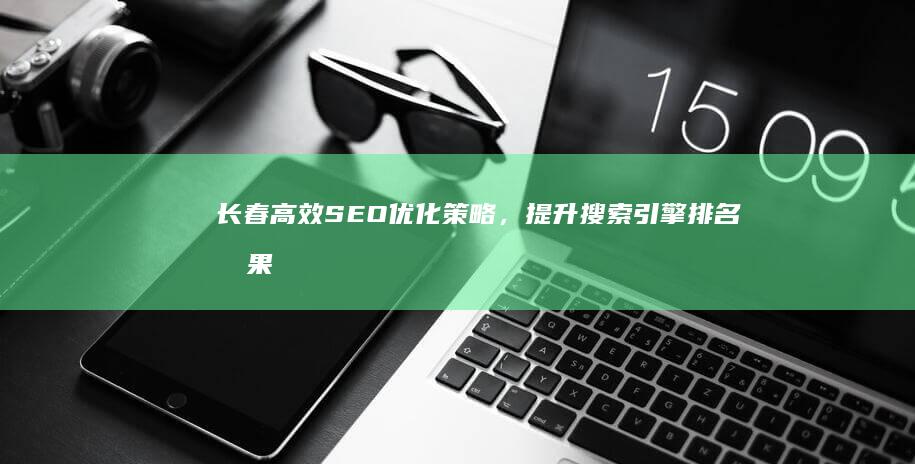 长春高效SEO优化策略，提升搜索引擎排名效果方案