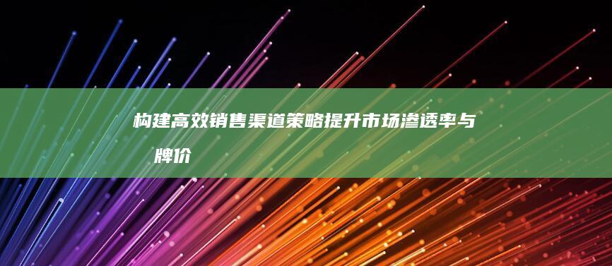 构建高效销售渠道策略：提升市场渗透率与品牌价值