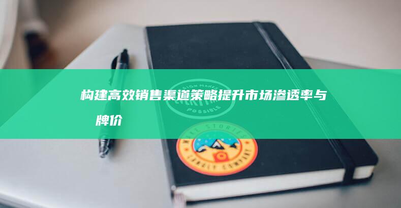 构建高效销售渠道策略：提升市场渗透率与品牌价值